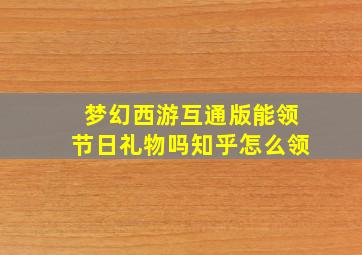 梦幻西游互通版能领节日礼物吗知乎怎么领