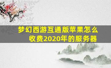 梦幻西游互通版苹果怎么收费2020年的服务器