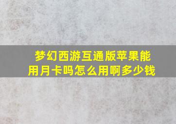 梦幻西游互通版苹果能用月卡吗怎么用啊多少钱