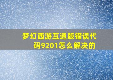 梦幻西游互通版错误代码9201怎么解决的