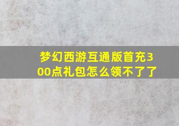 梦幻西游互通版首充300点礼包怎么领不了了