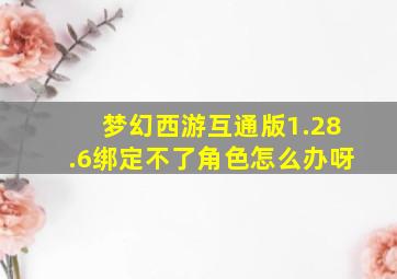 梦幻西游互通版1.28.6绑定不了角色怎么办呀