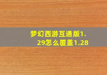 梦幻西游互通版1.29怎么覆盖1.28