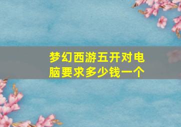 梦幻西游五开对电脑要求多少钱一个