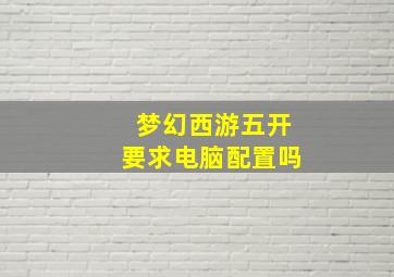 梦幻西游五开要求电脑配置吗