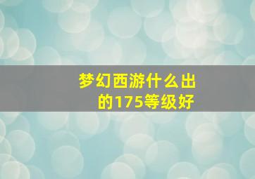 梦幻西游什么出的175等级好