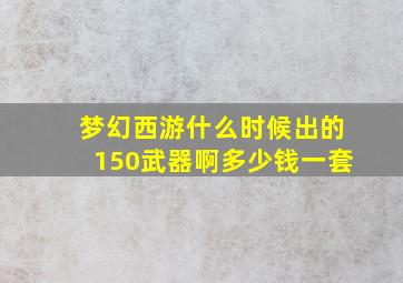 梦幻西游什么时候出的150武器啊多少钱一套