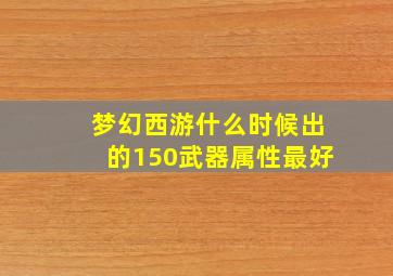 梦幻西游什么时候出的150武器属性最好