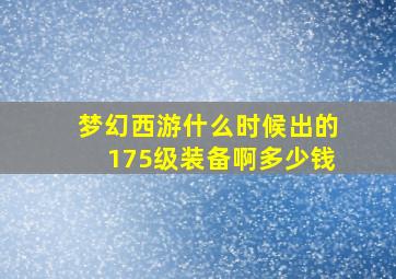 梦幻西游什么时候出的175级装备啊多少钱