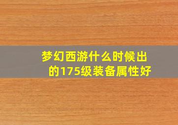 梦幻西游什么时候出的175级装备属性好