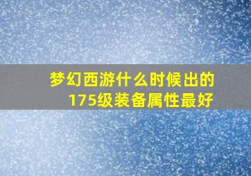 梦幻西游什么时候出的175级装备属性最好