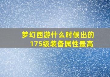 梦幻西游什么时候出的175级装备属性最高