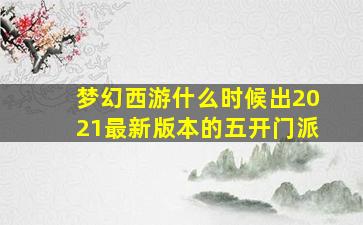 梦幻西游什么时候出2021最新版本的五开门派