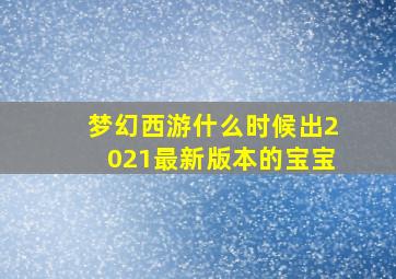 梦幻西游什么时候出2021最新版本的宝宝