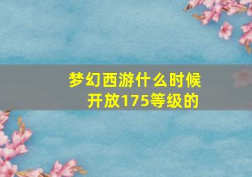 梦幻西游什么时候开放175等级的