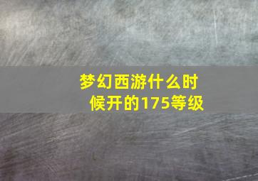 梦幻西游什么时候开的175等级