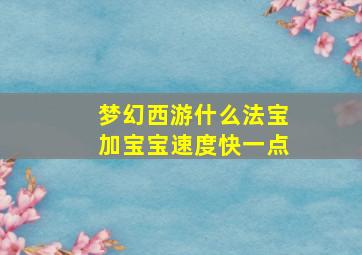 梦幻西游什么法宝加宝宝速度快一点