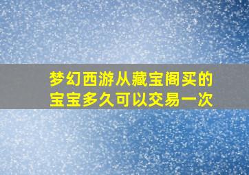 梦幻西游从藏宝阁买的宝宝多久可以交易一次