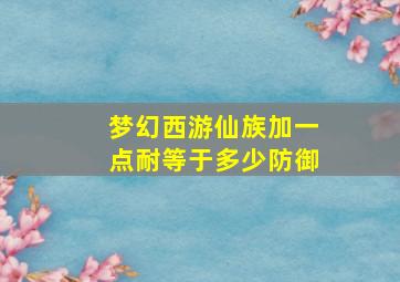 梦幻西游仙族加一点耐等于多少防御