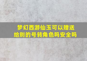 梦幻西游仙玉可以赠送给别的号转角色吗安全吗