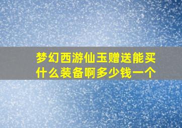 梦幻西游仙玉赠送能买什么装备啊多少钱一个