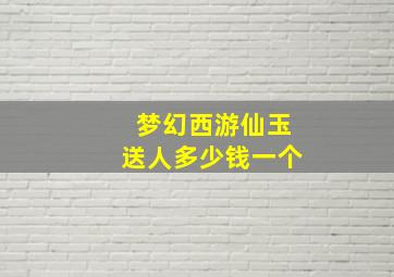 梦幻西游仙玉送人多少钱一个