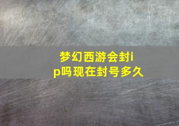 梦幻西游会封ip吗现在封号多久