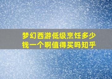 梦幻西游低级烹饪多少钱一个啊值得买吗知乎