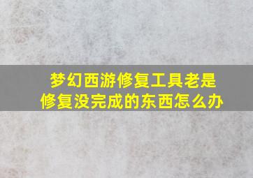 梦幻西游修复工具老是修复没完成的东西怎么办