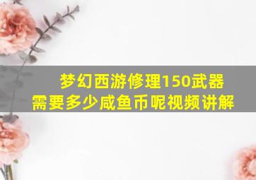 梦幻西游修理150武器需要多少咸鱼币呢视频讲解