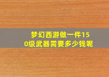 梦幻西游做一件150级武器需要多少钱呢