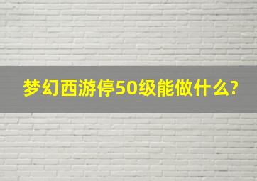 梦幻西游停50级能做什么?