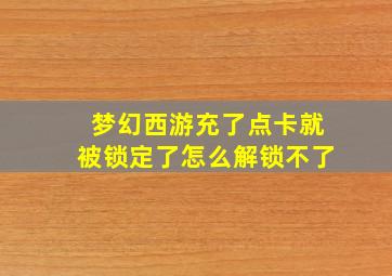 梦幻西游充了点卡就被锁定了怎么解锁不了