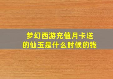 梦幻西游充值月卡送的仙玉是什么时候的钱