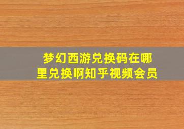 梦幻西游兑换码在哪里兑换啊知乎视频会员