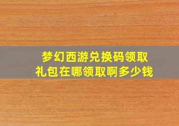 梦幻西游兑换码领取礼包在哪领取啊多少钱