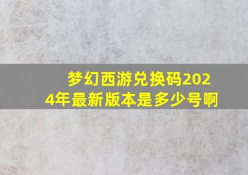 梦幻西游兑换码2024年最新版本是多少号啊