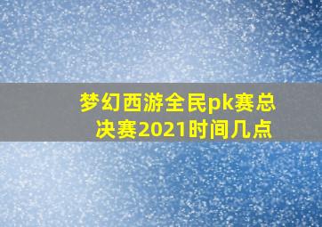 梦幻西游全民pk赛总决赛2021时间几点