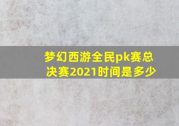 梦幻西游全民pk赛总决赛2021时间是多少