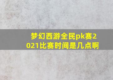 梦幻西游全民pk赛2021比赛时间是几点啊