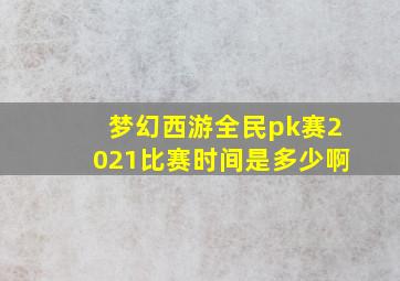 梦幻西游全民pk赛2021比赛时间是多少啊