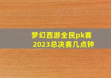 梦幻西游全民pk赛2023总决赛几点钟