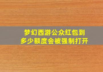 梦幻西游公众红包到多少额度会被强制打开