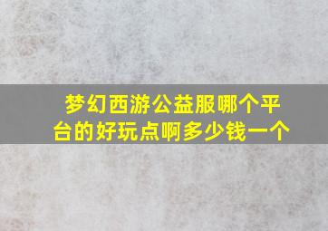 梦幻西游公益服哪个平台的好玩点啊多少钱一个