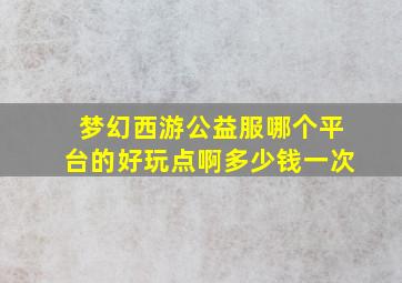 梦幻西游公益服哪个平台的好玩点啊多少钱一次