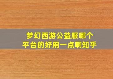 梦幻西游公益服哪个平台的好用一点啊知乎