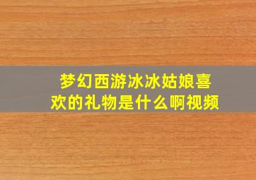 梦幻西游冰冰姑娘喜欢的礼物是什么啊视频