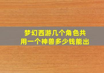 梦幻西游几个角色共用一个神兽多少钱能出