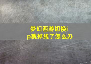 梦幻西游切换ip就掉线了怎么办