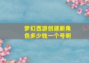 梦幻西游创建新角色多少钱一个号啊